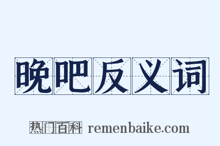 晚吧反义词是什么意思的图片